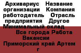 Архивариус › Название организации ­ Компания-работодатель › Отрасль предприятия ­ Другое › Минимальный оклад ­ 18 000 - Все города Работа » Вакансии   . Приморский край,Артем г.